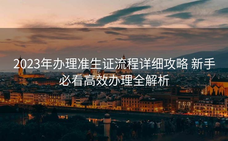 2023年办理准生证流程详细攻略 新手必看高效办理全解析 2023年办理准生证流程详细攻略 新手必看高效办理全解析