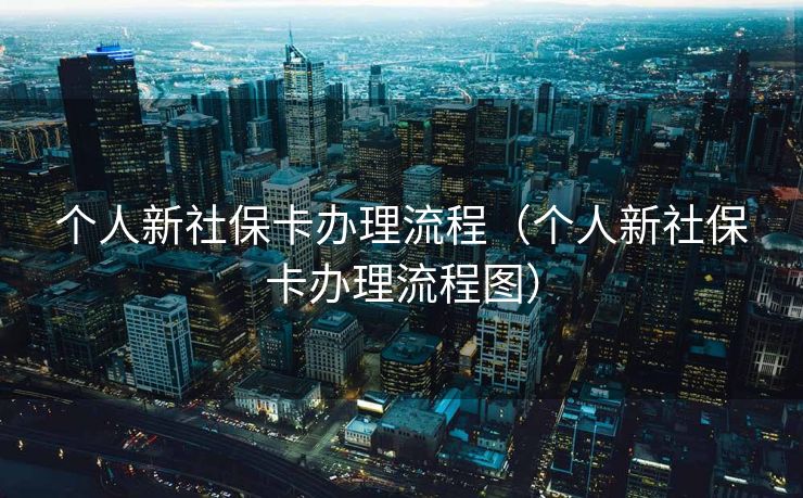 个人新社保卡办理流程（个人新社保卡办理流程图）