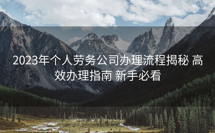 2023年个人劳务公司办理流程揭秘 高效办理指南 新手必看 2023年个人劳务公司办理流程揭秘 高效办理指南 新手必看