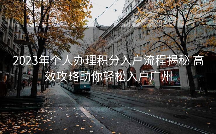 2023年个人办理积分入户流程揭秘 高效攻略助你轻松入户广州