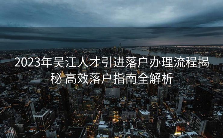 2023年吴江人才引进落户办理流程揭秘 高效落户指南全解析