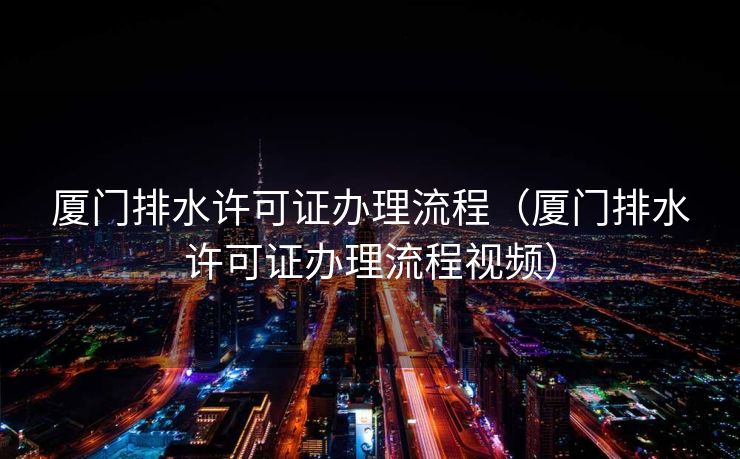 厦门排水许可证办理流程（厦门排水许可证办理流程视频）