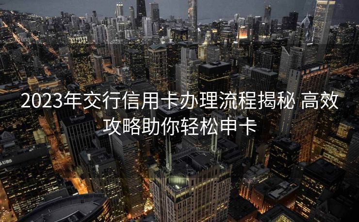 2023年交行信用卡办理流程揭秘 高效攻略助你轻松申卡