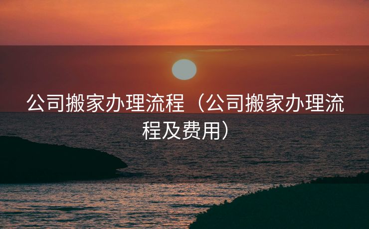 公司搬家办理流程（公司搬家办理流程及费用）