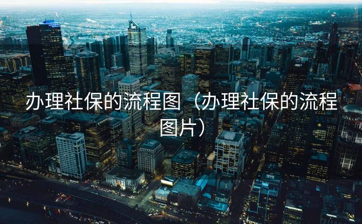 办理社保的流程图(办理社保的流程图片) 办理社保的流程图(办理社保的流程图片)