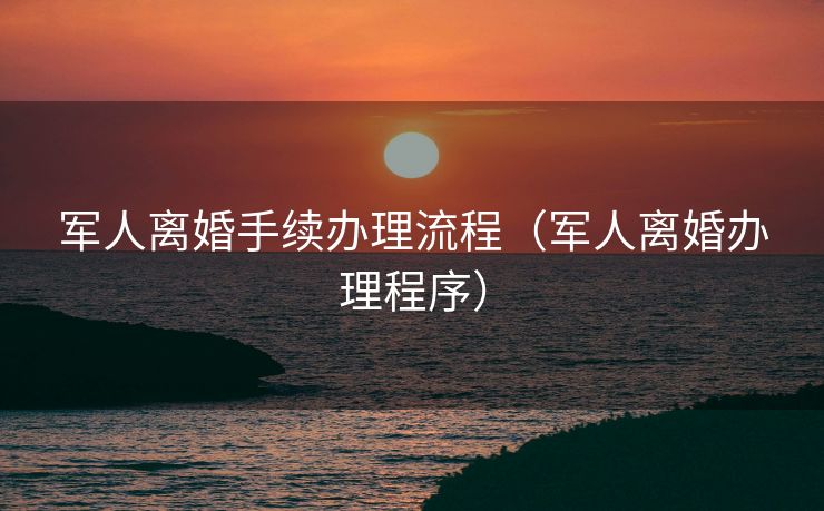 军人离婚手续办理流程（军人离婚办理程序）