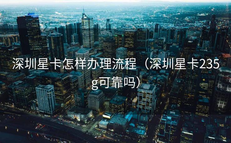 深圳星卡怎样办理流程(深圳星卡235g可靠吗) 深圳星卡怎样办理流程(深圳星卡235g可靠吗)