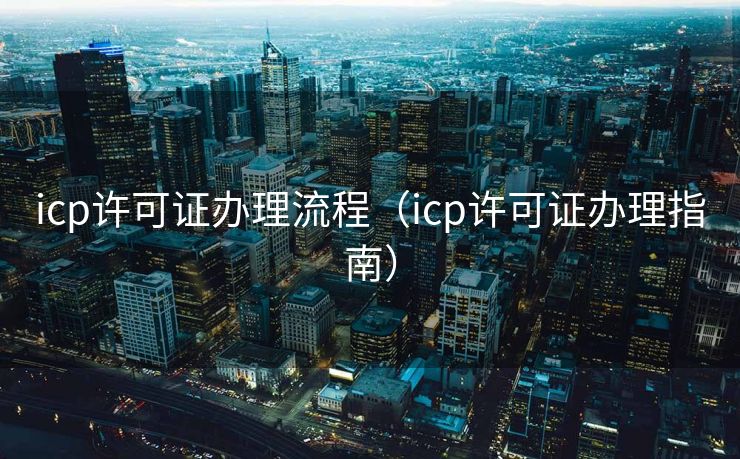 icp许可证办理流程（icp许可证办理指南）