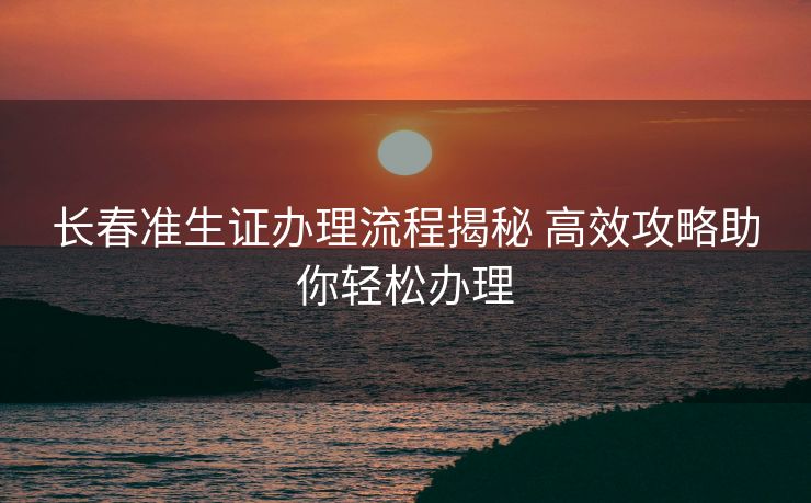 长春准生证办理流程揭秘 高效攻略助你轻松办理