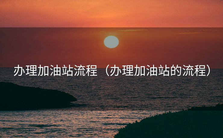 办理加油站流程（办理加油站的流程）