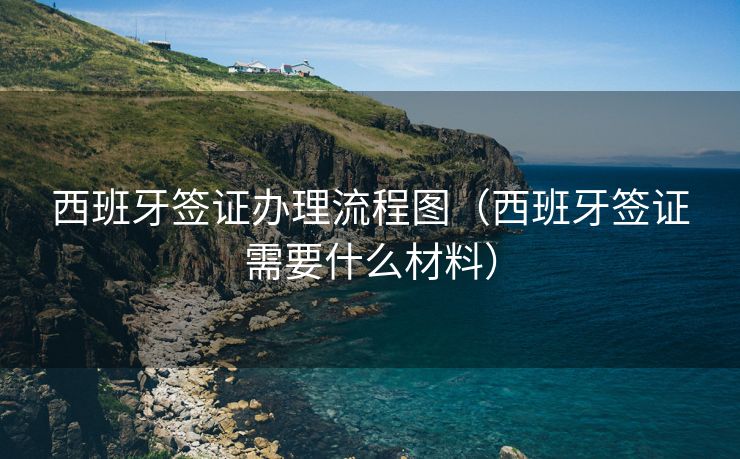 西班牙签证办理流程图（西班牙签证需要什么材料）