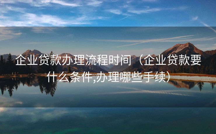 企业贷款办理流程时间（企业贷款要什么条件,办理哪些手续）