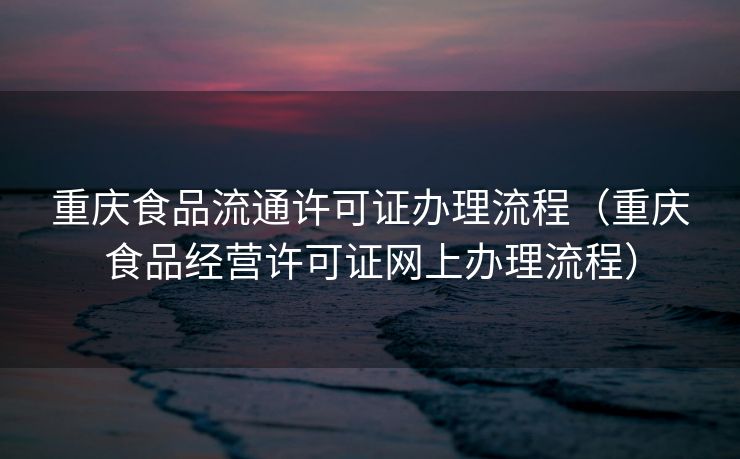 重庆食品流通许可证办理流程（重庆食品经营许可证网上办理流程）
