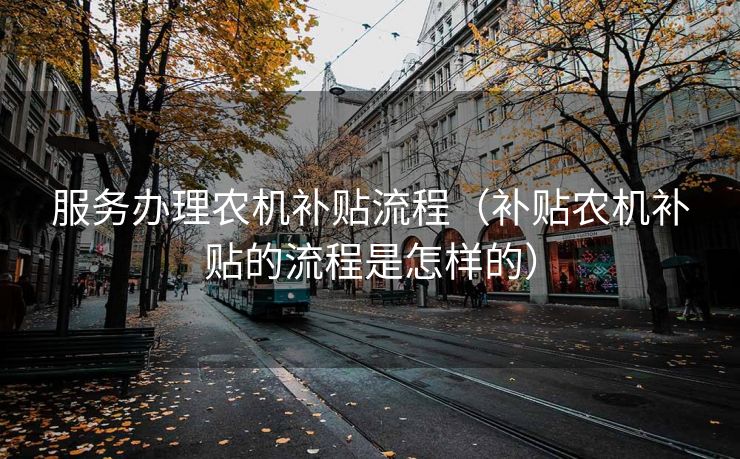 服务办理农机补贴流程（补贴农机补贴的流程是怎样的）