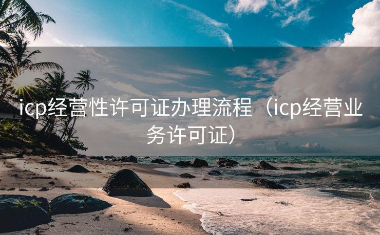 icp经营性许可证办理流程（icp经营业务许可证）