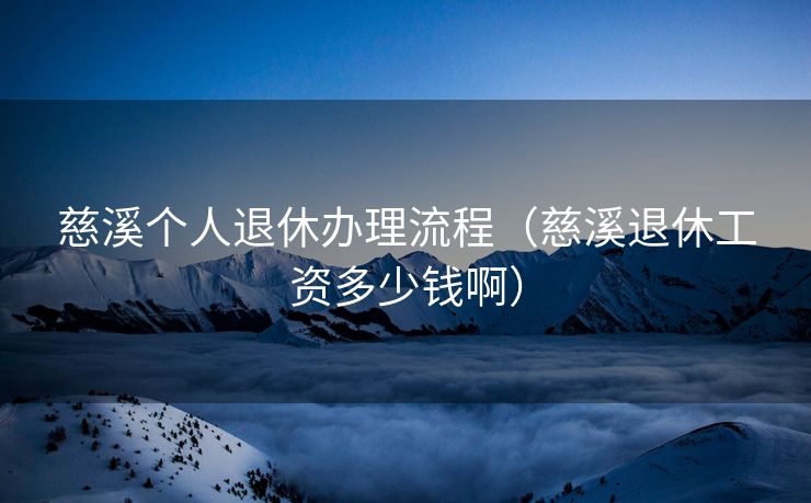 慈溪个人退休办理流程（慈溪退休工资多少钱啊）