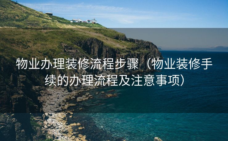 物业办理装修流程步骤(物业装修手续的办理流程及注意事项) 物业办理装修流程步骤(物业装修手续的办理流程及注意事项)