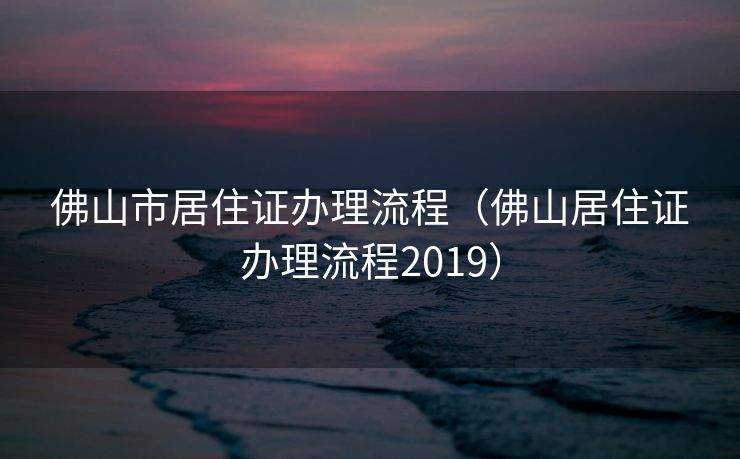 佛山市居住证办理流程（佛山居住证办理流程2019）