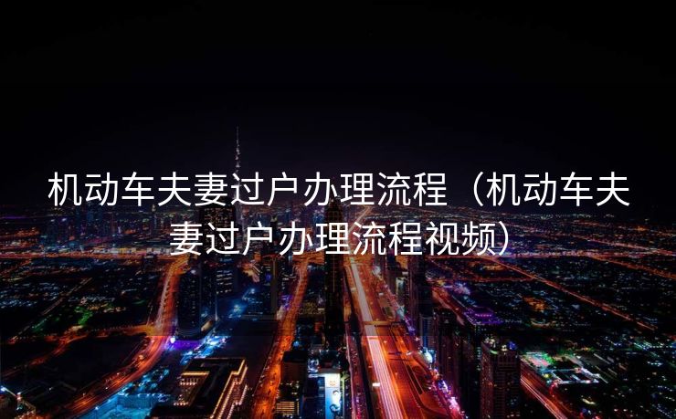 机动车夫妻过户办理流程（机动车夫妻过户办理流程视频）