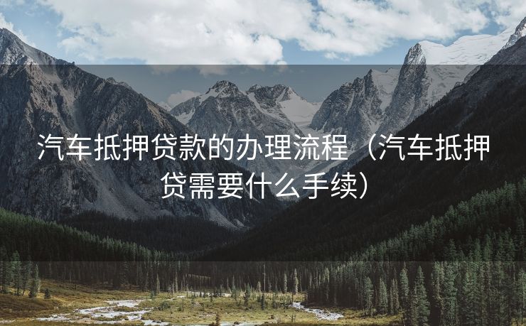 汽车抵押贷款的办理流程(汽车抵押贷需要什么手续) 汽车抵押贷款的办理流程(汽车抵押贷需要什么手续)