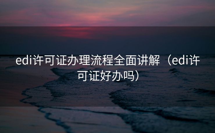 edi许可证办理流程全面讲解（edi许可证好办吗）