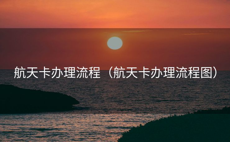 航天卡办理流程(航天卡办理流程图) 航天卡办理流程(航天卡办理流程图)