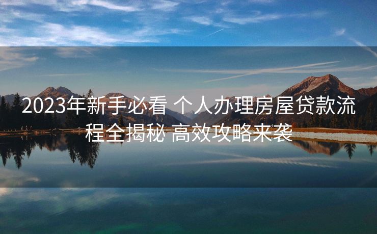 2023年新手必看 个人办理房屋贷款流程全揭秘 高效攻略来袭