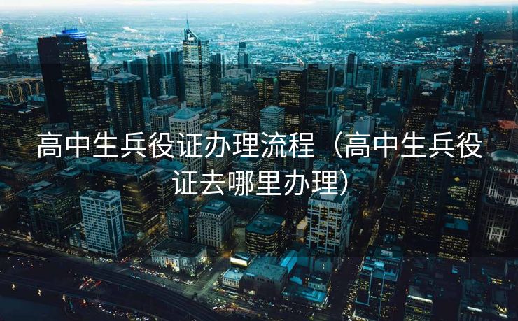 高中生兵役证办理流程（高中生兵役证去哪里办理）