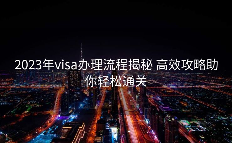 2023年visa办理流程揭秘 高效攻略助你轻松通关 2023年visa办理流程揭秘 高效攻略助你轻松通关