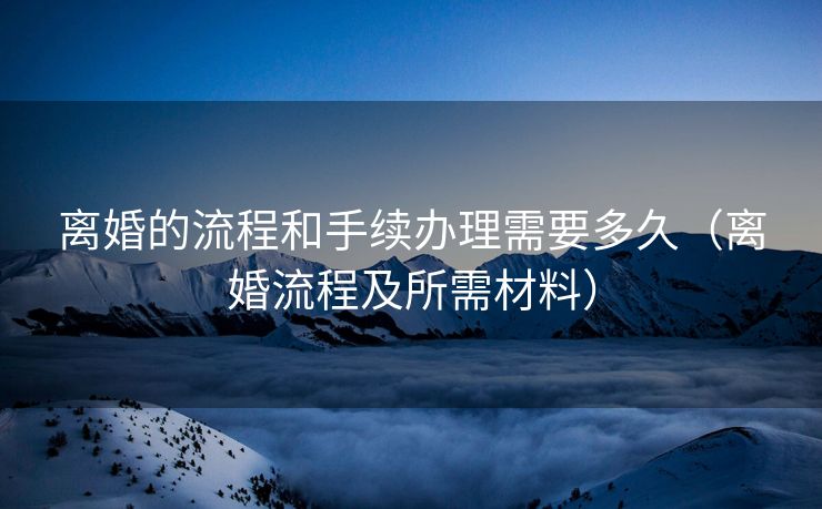 离婚的流程和手续办理需要多久（离婚流程及所需材料）