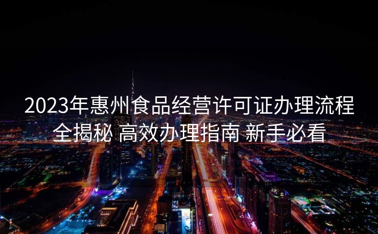 2023年惠州食品经营许可证办理流程全揭秘 高效办理指南 新手必看
