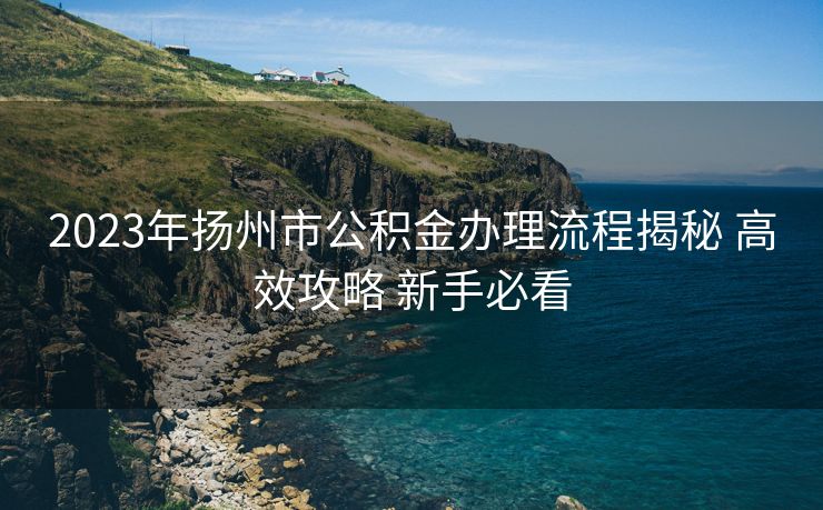2023年扬州市公积金办理流程揭秘 高效攻略 新手必看