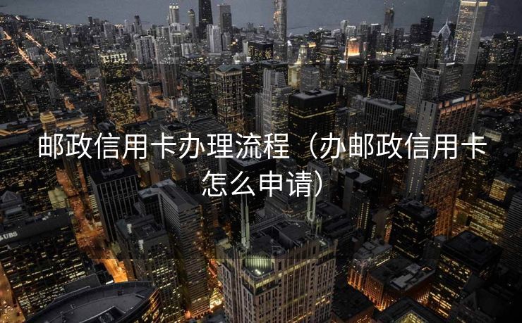 邮政信用卡办理流程(办邮政信用卡怎么申请) 邮政信用卡办理流程(办邮政信用卡怎么申请)