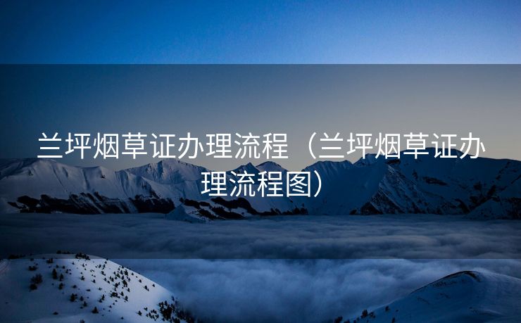 兰坪烟草证办理流程（兰坪烟草证办理流程图）