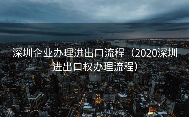 深圳企业办理进出口流程（2020深圳进出口权办理流程）