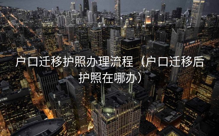 户口迁移护照办理流程（户口迁移后护照在哪办）