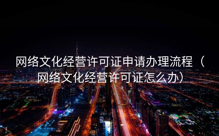 网络文化经营许可证申请办理流程(网络文化经营许可证怎么办) 网络文化经营许可证申请办理流程(网络文化经营许可证怎么办)