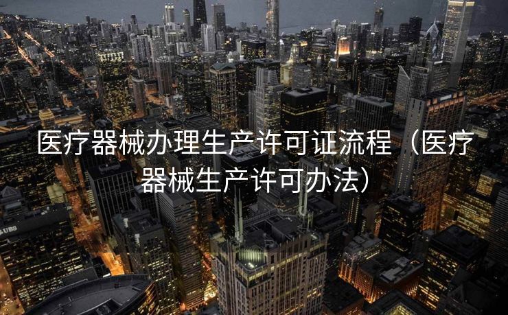 医疗器械办理生产许可证流程（医疗器械生产许可办法）