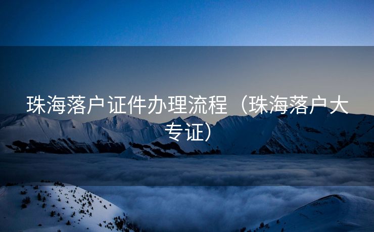 珠海落户证件办理流程(珠海落户大专证) 珠海落户证件办理流程(珠海落户大专证)