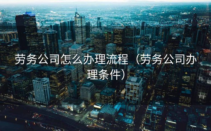 劳务公司怎么办理流程（劳务公司办理条件）