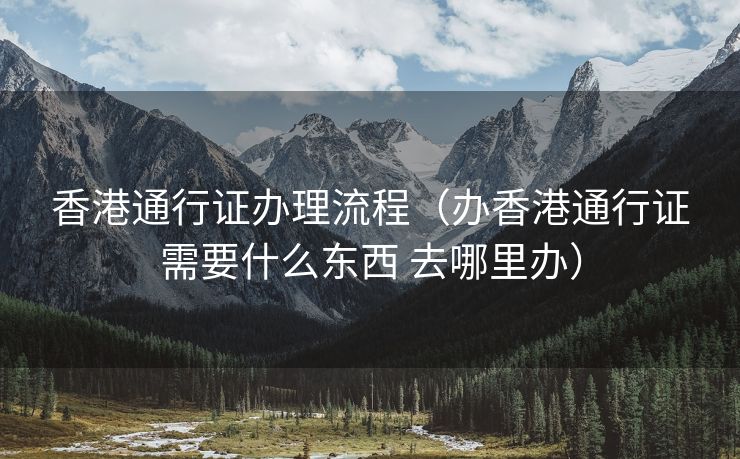 香港通行证办理流程（办香港通行证需要什么东西 去哪里办）