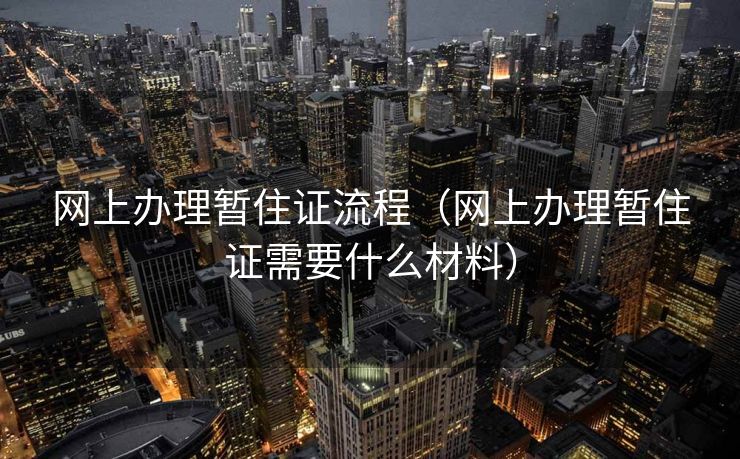 网上办理暂住证流程（网上办理暂住证需要什么材料）