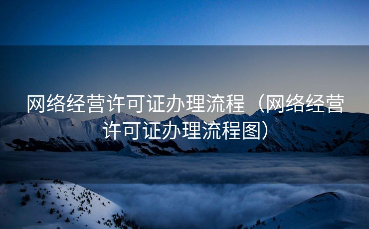 网络经营许可证办理流程（网络经营许可证办理流程图）