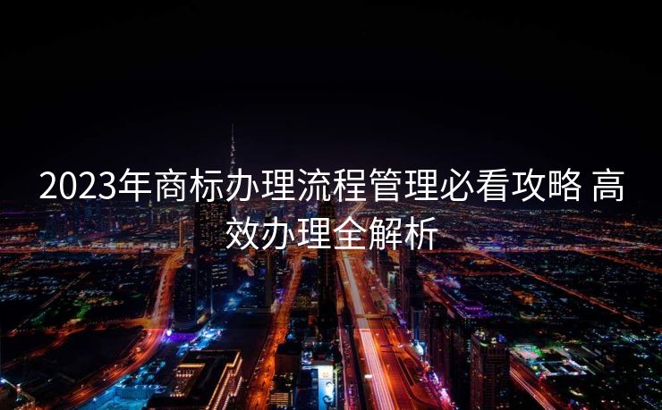 2023年商标办理流程管理必看攻略 高效办理全解析