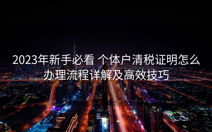2023年新手必看 个体户清税证明怎么办理流程详解及高效技巧 2023年新手必看 个体户清税证明怎么办理流程详解及高效技巧