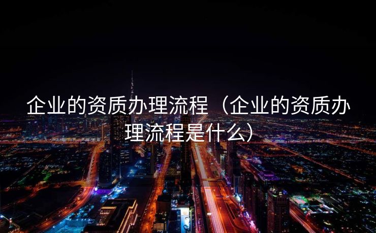 企业的资质办理流程（企业的资质办理流程是什么）