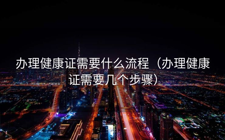 办理健康证需要什么流程（办理健康证需要几个步骤）