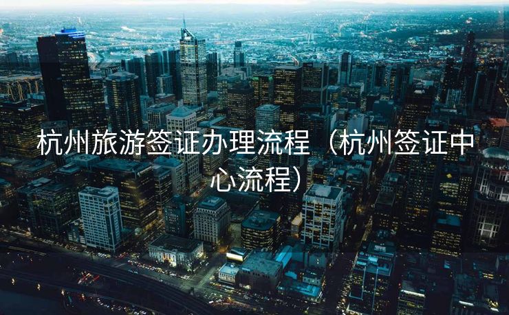 杭州旅游签证办理流程（杭州签证中心流程）