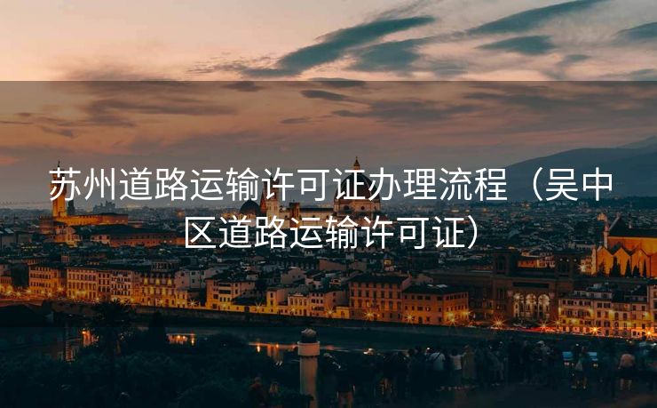 苏州道路运输许可证办理流程（吴中区道路运输许可证）