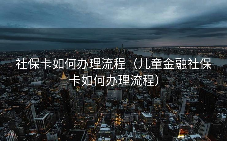 社保卡如何办理流程(儿童金融社保卡如何办理流程) 社保卡如何办理流程(儿童金融社保卡如何办理流程)